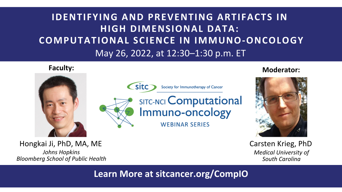 IDENTIFYING AND PREVENTING ARTIFACTS IN HIGH DIMENSIONAL DATA: COMPUTATIONAL SCIENCE IN IMMUNO -ONCOLOGY.May 26, 2022, at 12:30-1:30 p.m. ET. Faculty: Hongkai Ji, PhD, MA, ME. Johns Hopkins. Bloomberg School of Public Health Moderator: Carsten Krieg, PhD.  Medical University of South Carolina. sitc Society for Immunotherapy of Cancer. SIC-NCI Computational Immuno-oncology WEBINAR SERIES. Learn More at sitcancer.org/ComplO